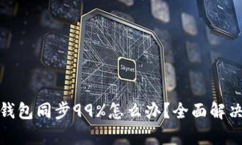 : 以太坊钱包同步99%怎么办？全面解决方案解析